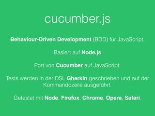 cucumber.js
Behaviour-Driven Development (BDD) für JavaScript.
Basiert auf Node.js
Port von Cucumber auf JavaScript.
Tests werden in der DSL Gherkin geschrieben und auf der
Kommandozeile ausgeführt.
Getestet mit Node, Firefox, Chrome, Opera, Safari.
 