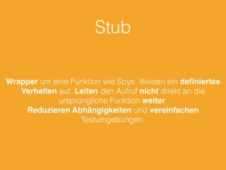 Stub
Wrapper um eine Funktion wie Spys. Weisen ein deﬁniertes
Verhalten auf. Leiten den Aufruf nicht direkt an die
ursprüngliche Funktion weiter.
Reduzieren Abhängigkeiten und vereinfachen
Testumgebungen.
 