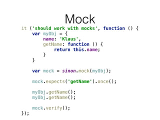 Mock
it ('should work with mocks', function () { 
var myObj = { 
name: 'Klaus', 
getName: function () { 
return this.name; 
} 
} 
 
var mock = sinon.mock(myObj); 
 
mock.expects('getName').once(); 
 
myObj.getName(); 
myObj.getName(); 
 
mock.verify(); 
});
 