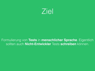 Ziel
Formulierung von Tests in menschlicher Sprache. Eigentlich
sollten auch Nicht-Entwickler Tests schreiben können.
 