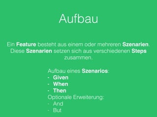 Aufbau
Ein Feature besteht aus einem oder mehreren Szenarien.
Diese Szenarien setzen sich aus verschiedenen Steps
zusammen.
Aufbau eines Szenarios:
- Given
- When
- Then
Optionale Erweiterung:
- And
- But
 