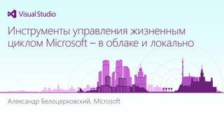 Александр Белоцерковский, Microsoft
Инструменты управления жизненным
циклом Microsoft – в облаке и локально
 
