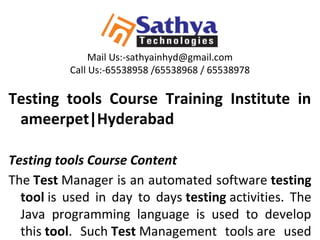 Mail Us:-sathyainhyd@gmail.com
Call Us:-65538958 /65538968 / 65538978
Testing tools Course Training Institute in
ameerpet|Hyderabad
Testing tools Course Content
The Test Manager is an automated software testing
tool is used in day to days testing activities. The
Java programming language is used to develop
this tool. Such Test Management tools are used
 