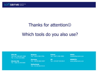 USA HQ
Toll Free: 866-687-3588
Tel: +1-512-516-8880
Ukraine HQ
Tel: +380-32-240-9090
Bulgaria
Tel: +359-2-902-3760
Germany
Tel: +49-69-2602-5857
Netherlands
Tel: +31-20-262-33-23
Poland
Tel: +48-71-382-2800
UK
Tel: +44-207-544-8414
EMAIL
info@softserveinc.com
WEBSITE:
www.softserveinc.com
Thanks for attention
Which tools do you also use?
 