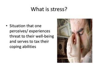 What is stress?
• Situation that one
perceives/ experiences
threat to their well-being
and serves to tax their
coping abilities
 