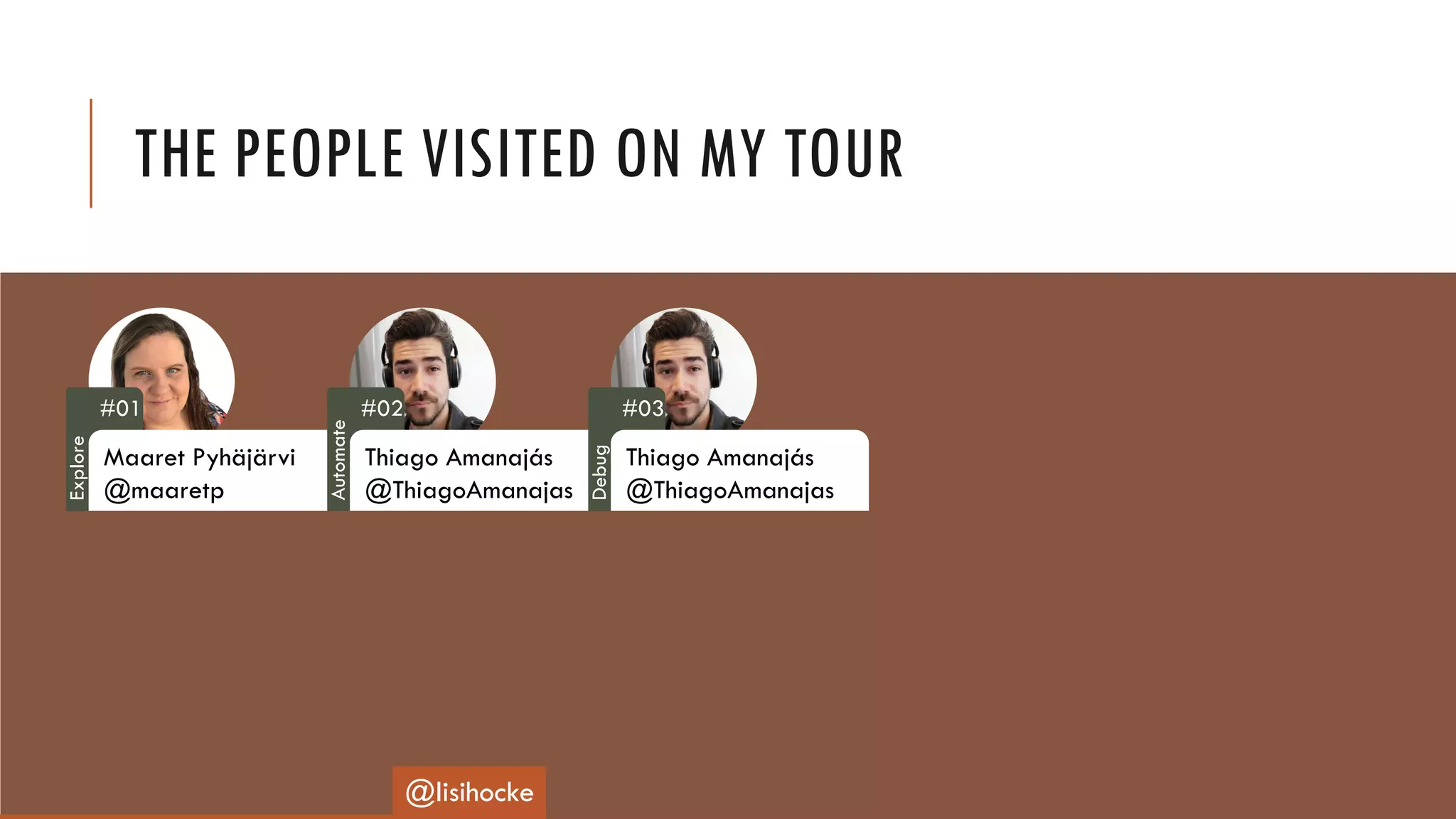 THE PEOPLE VISITED ON MY TOUR
#01
Maaret Pyhäjärvi
@maaretp
#02
Thiago Amanajás
@ThiagoAmanajas
#03
Thiago Amanajás
@ThiagoAmanajas
@lisihocke
Explore
Automate
Debug
 