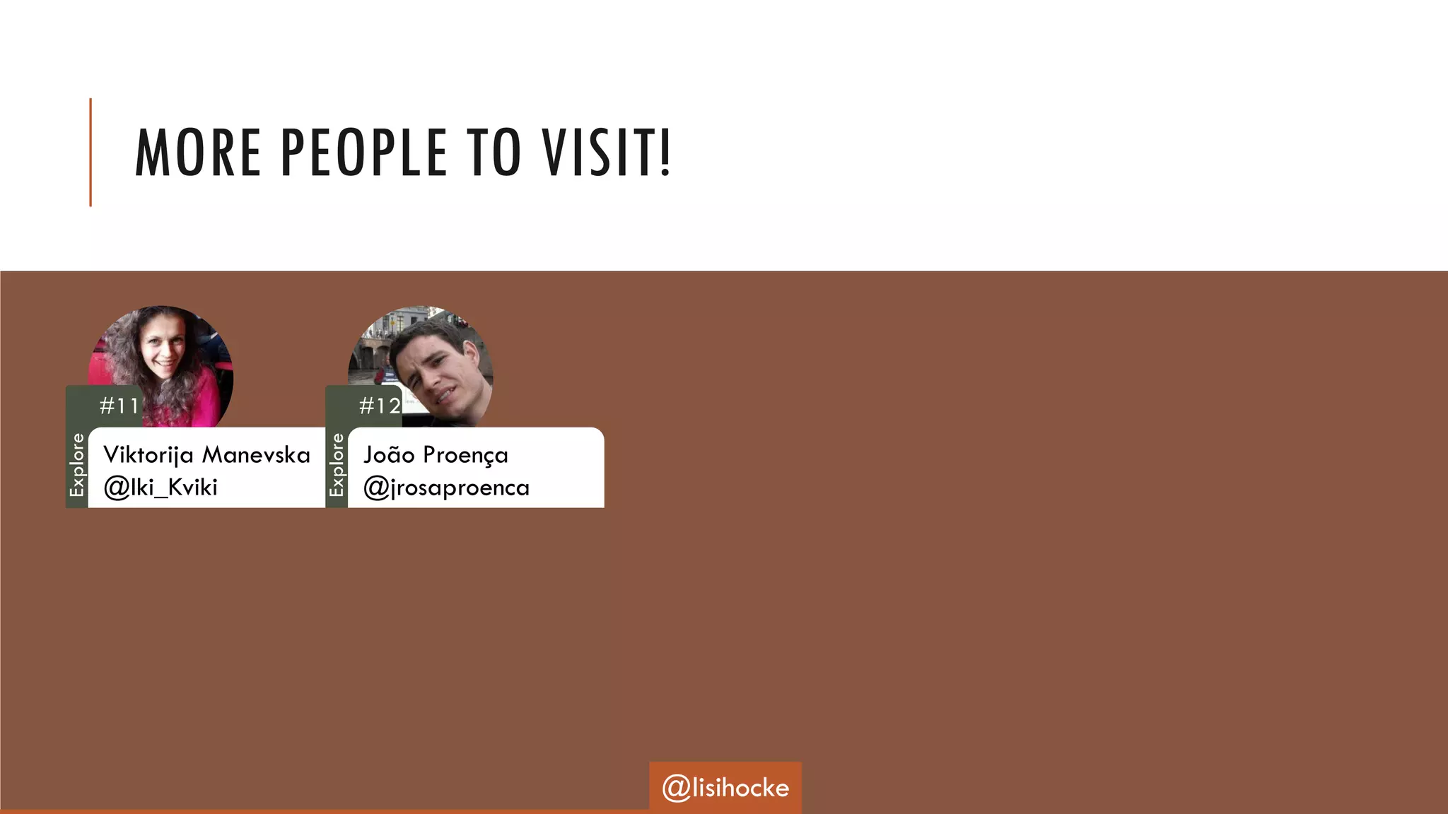 MORE PEOPLE TO VISIT!
#11
Viktorija Manevska
@Iki_Kviki
#12
João Proença
@jrosaproenca
@lisihocke
Explore
Explore
 