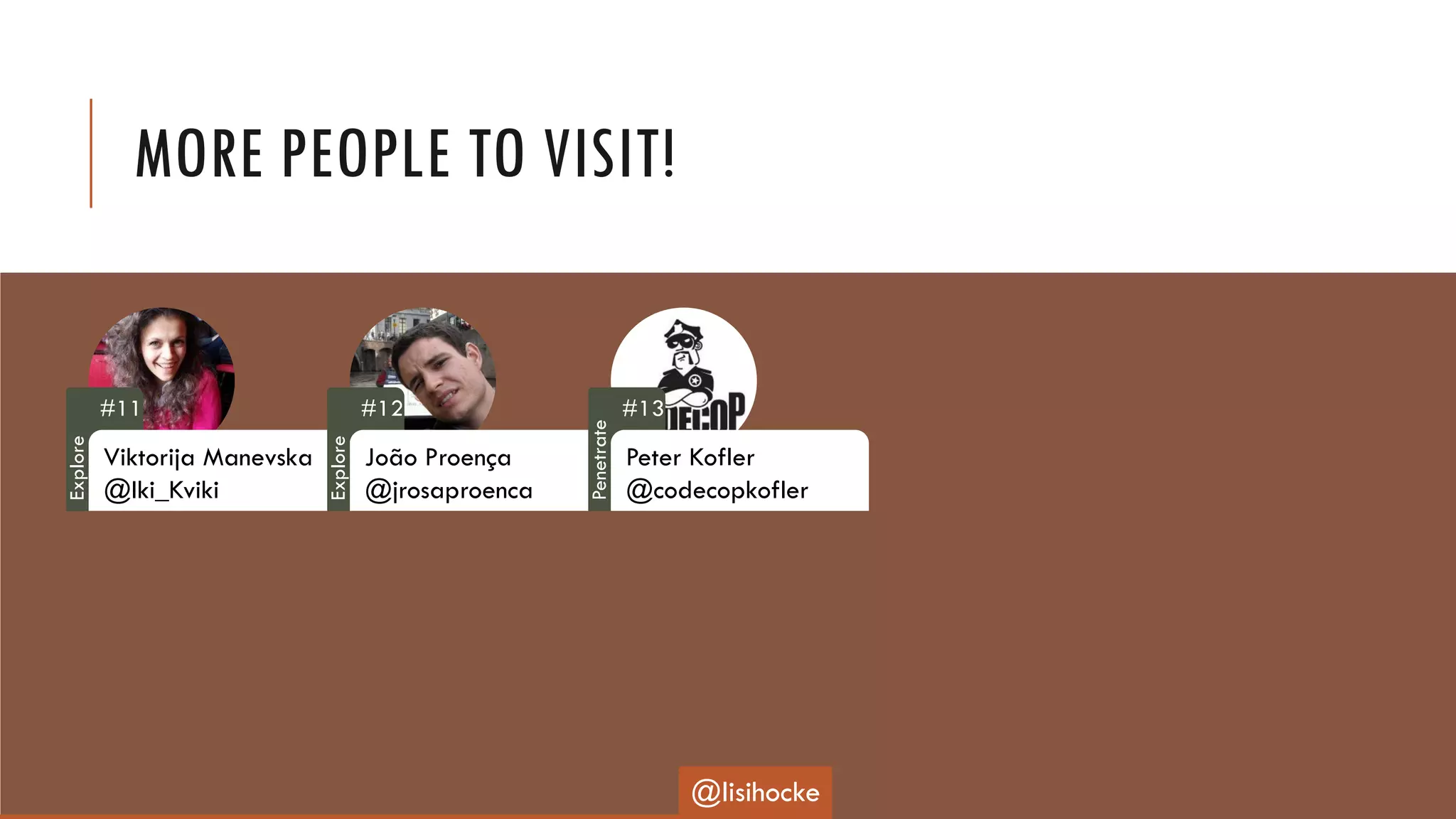 MORE PEOPLE TO VISIT!
#11
Viktorija Manevska
@Iki_Kviki
#12
João Proença
@jrosaproenca
#13
Peter Kofler
@codecopkofler
@lisihocke
Explore
Explore
Penetrate
 