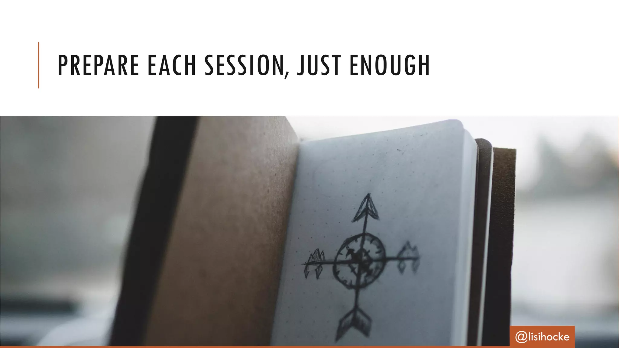 PREPARE EACH SESSION, JUST ENOUGH
@lisihocke
 