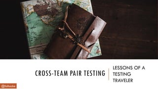 CROSS-TEAM PAIR TESTING
LESSONS OF A
TESTING
TRAVELER
@lisihocke
 