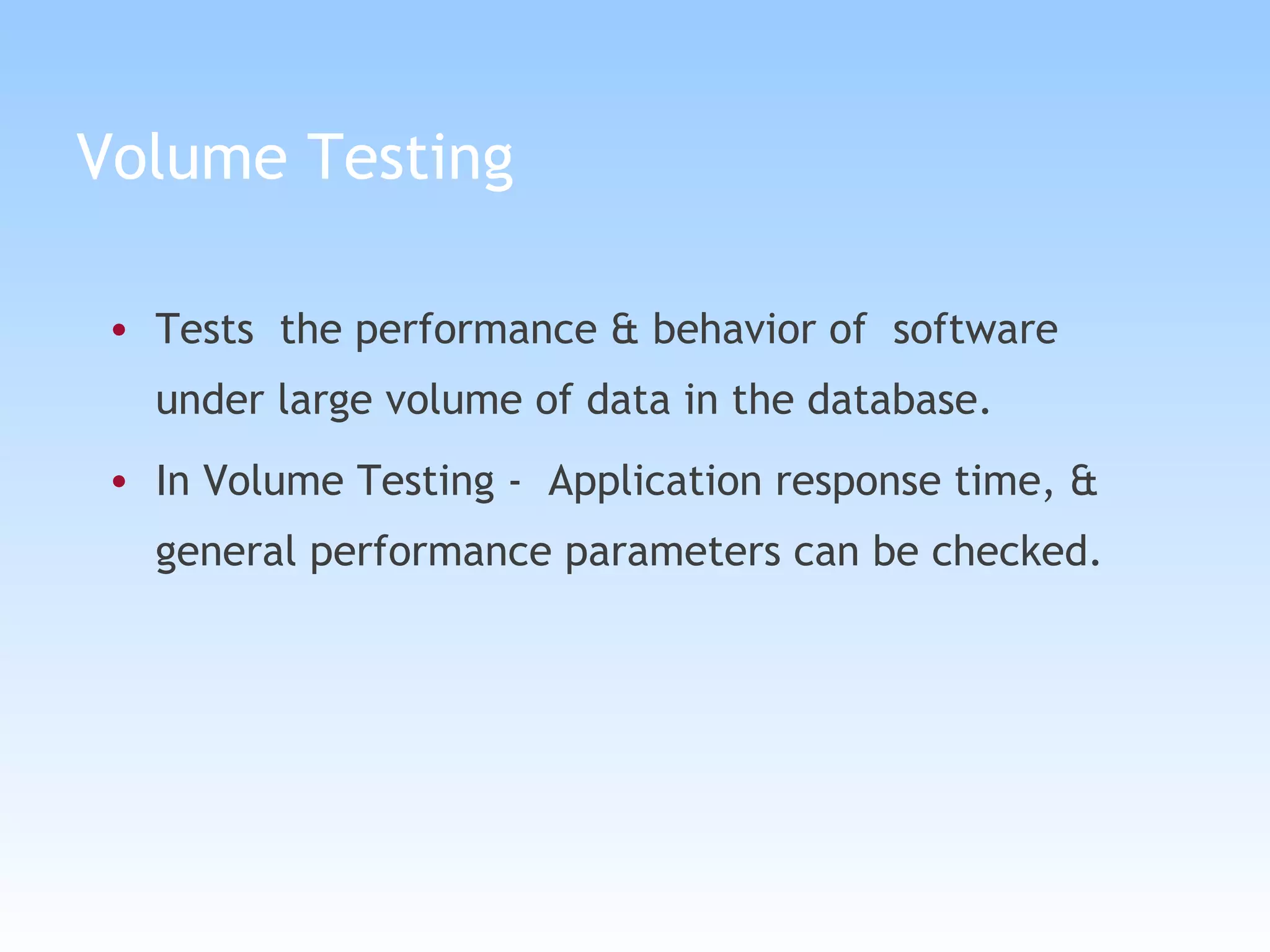 Volume Testing Tests  the performance & behavior of  software under large volume of data in the database.  In Volume Testing -  Application response time, & general performance parameters can be checked. 