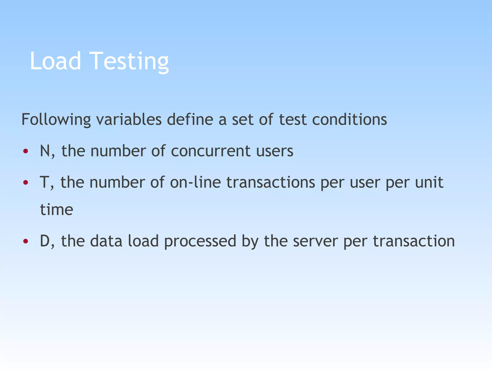 Load Testing Following variables define a set of test conditions N, the number of concurrent users T, the number of on-line transactions per user per unit time D, the data load processed by the server per transaction 