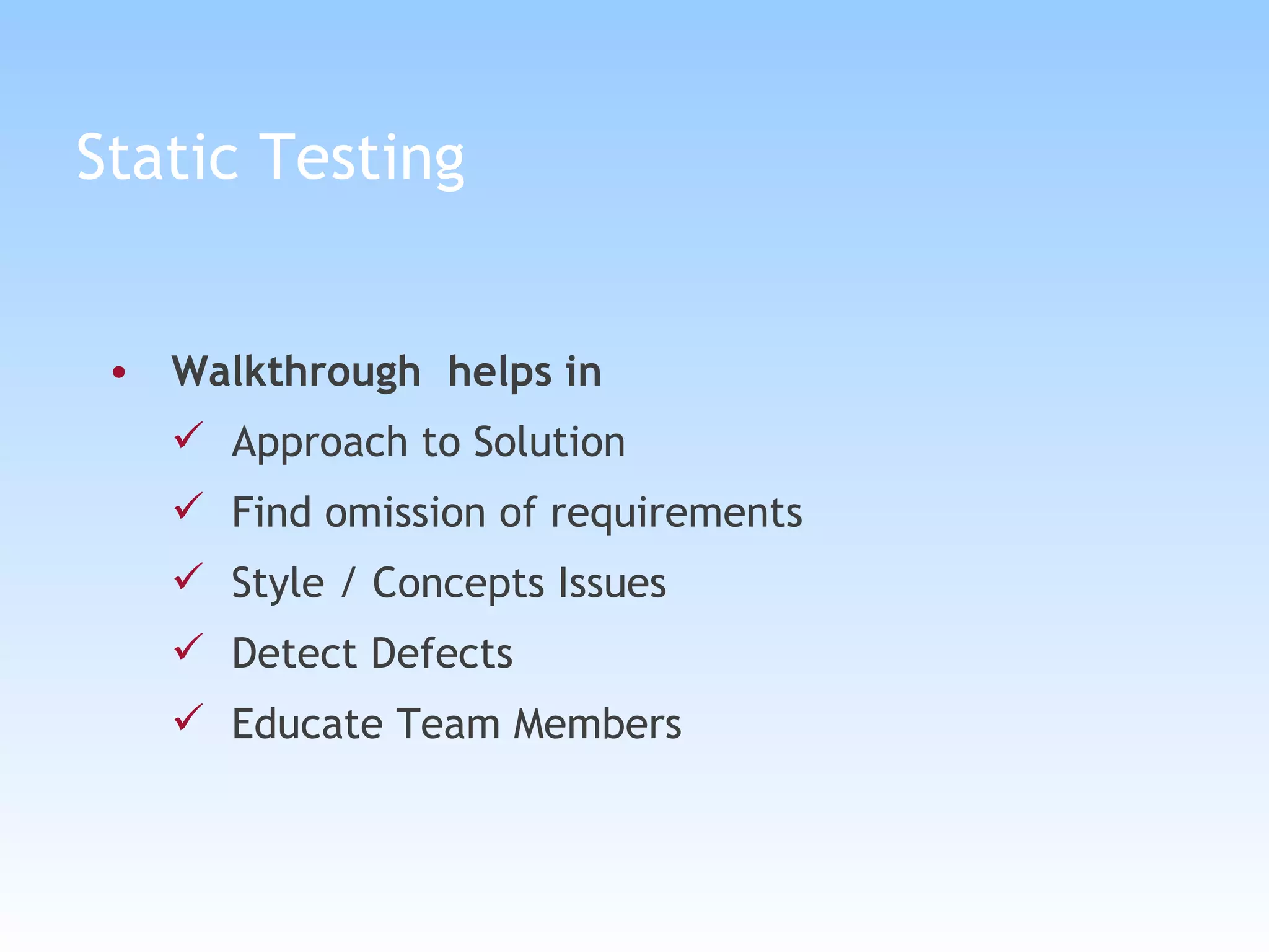 Static Testing Walkthrough  helps in Approach to Solution Find omission of requirements Style / Concepts Issues Detect Defects Educate Team Members 