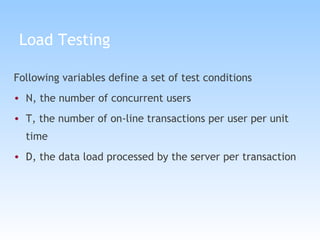 Load Testing Following variables define a set of test conditions N, the number of concurrent users T, the number of on-line transactions per user per unit time D, the data load processed by the server per transaction 