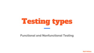 Testing types
Functional and Nonfunctional Testing
Kati Holasz.
 