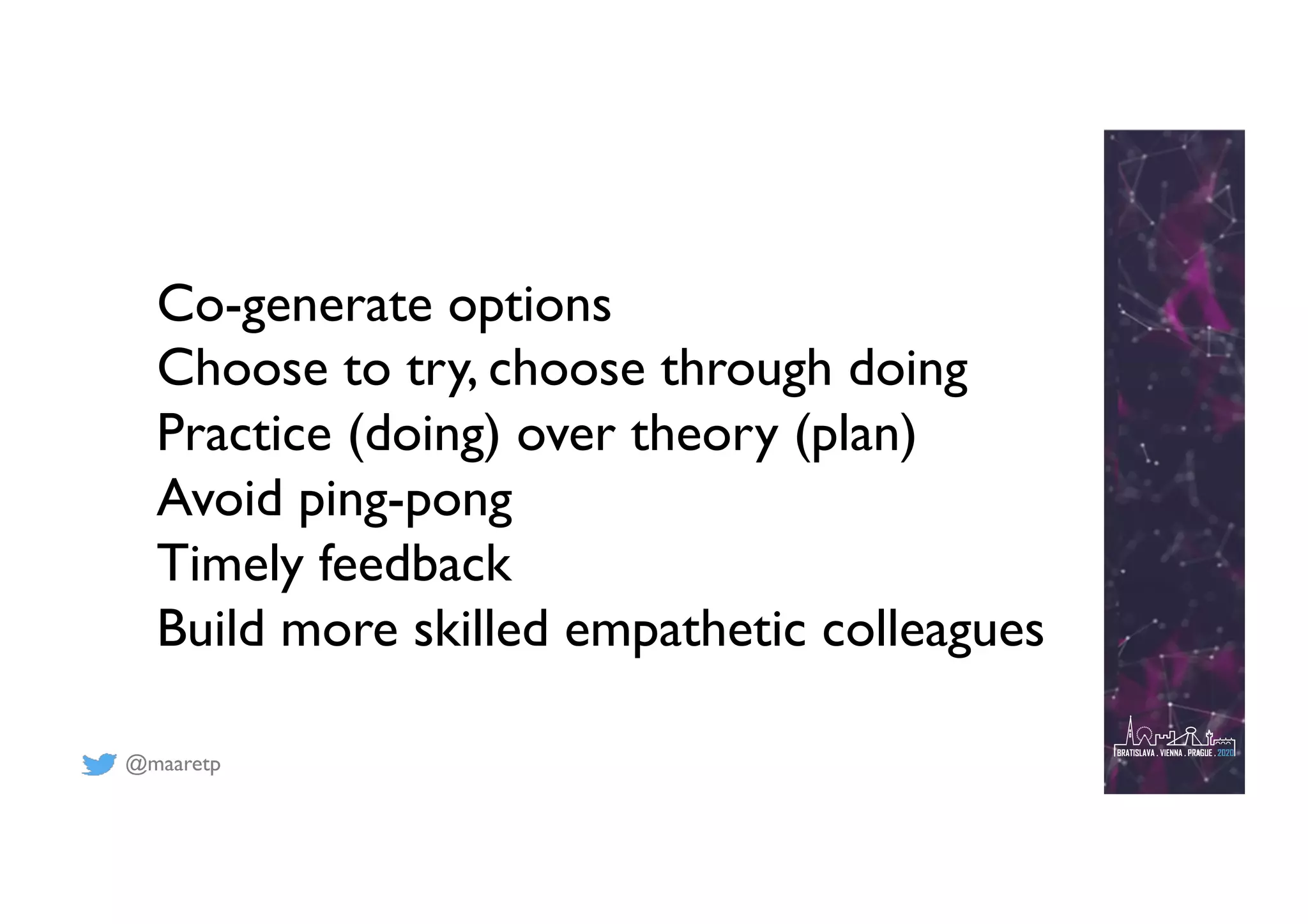 @maaretp
Co-generate options
Choose to try, choose through doing
Practice (doing) over theory (plan)
Avoid ping-pong
Timely feedback
Build more skilled empathetic colleagues
 