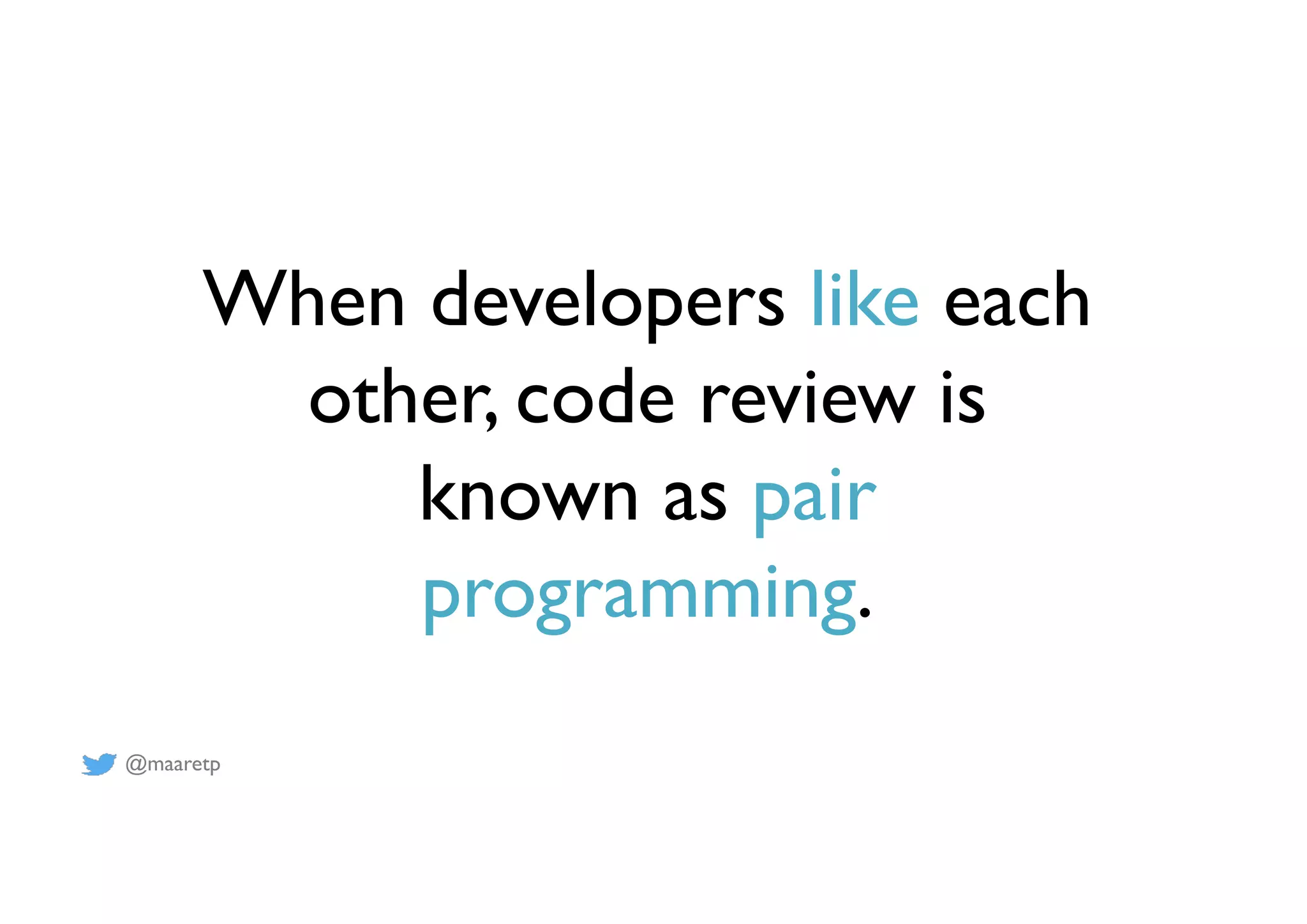 @maaretp
When developers like each
other, code review is
known as pair
programming.
 