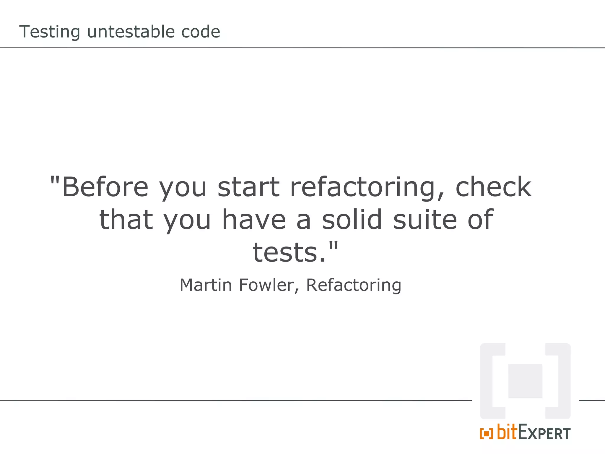 Testing untestable code




   "Before you start refactoring, check
      that you have a solid suite of
                  tests."
                  Martin Fowler, Refactoring
 