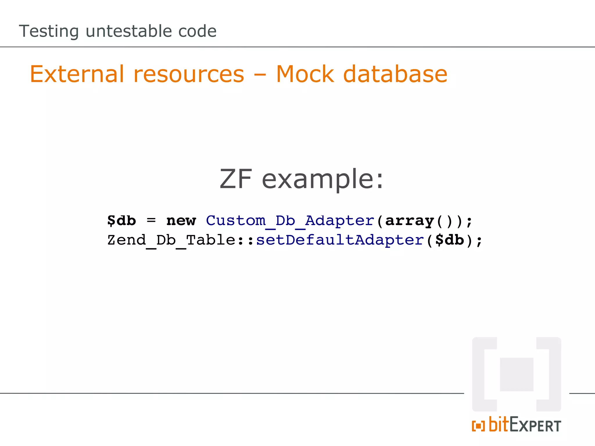 Testing untestable code

 External resources – Mock database



                          ZF example:
          $db = new Custom_Db_Adapter(array());
          Zend_Db_Table::setDefaultAdapter($db);
 