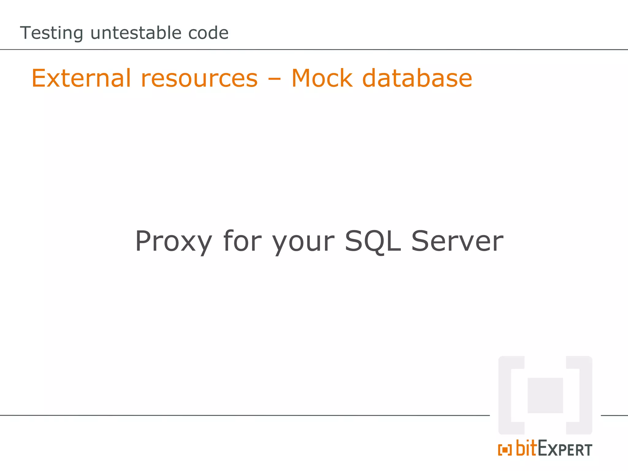 Testing untestable code

 External resources – Mock database




            Proxy for your SQL Server
 