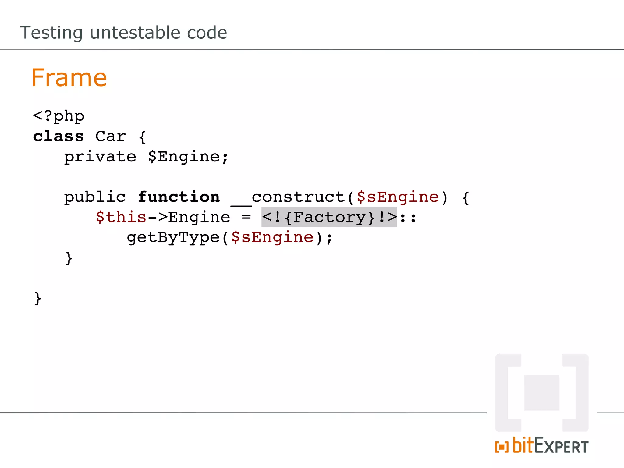 Testing untestable code

 Frame
 <?php
 class Car {
    private $Engine;

     public function __construct($sEngine) {
        $this­>Engine = <!{Factory}!>::
           getByType($sEngine);
     }

 }
 