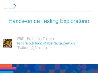 PhD. Federico Toledo
federico.toledo@abstracta.com.uy
Twitter: @fltoledo
Hands-on de Testing Exploratorio
 