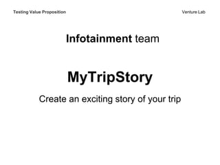 Testing Value Proposition                           Venture Lab




                            Infotainment team


                            MyTripStory
            Create an exciting story of your trip
 