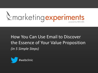 How You Can Use Email to Discover
the Essence of Your Value Proposition
(in 5 Simple Steps)

     #webclinic
 