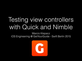 Testing view controllers
with Quick and Nimble
Marcio Klepacz
iOS Engineering @ GetYourGuide - Swift Berlin 2015
 