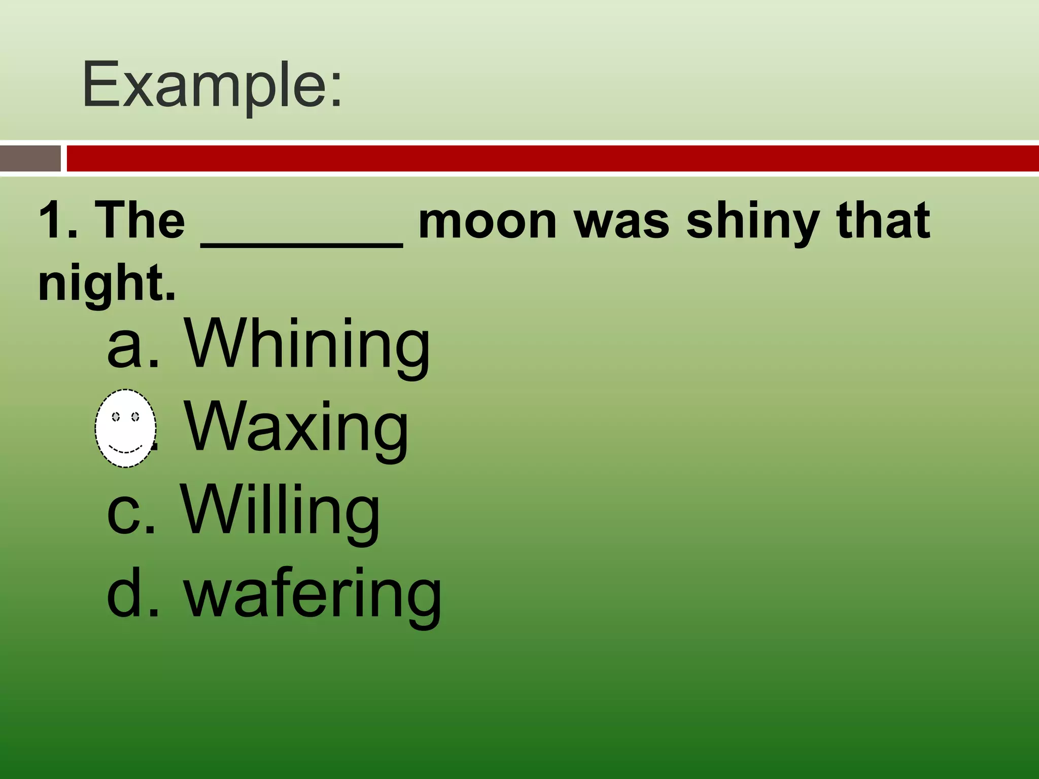 Example:

1. The _______ moon was shiny that
night.
  a. Whining
  b. Waxing
  c. Willing
  d. wafering
 