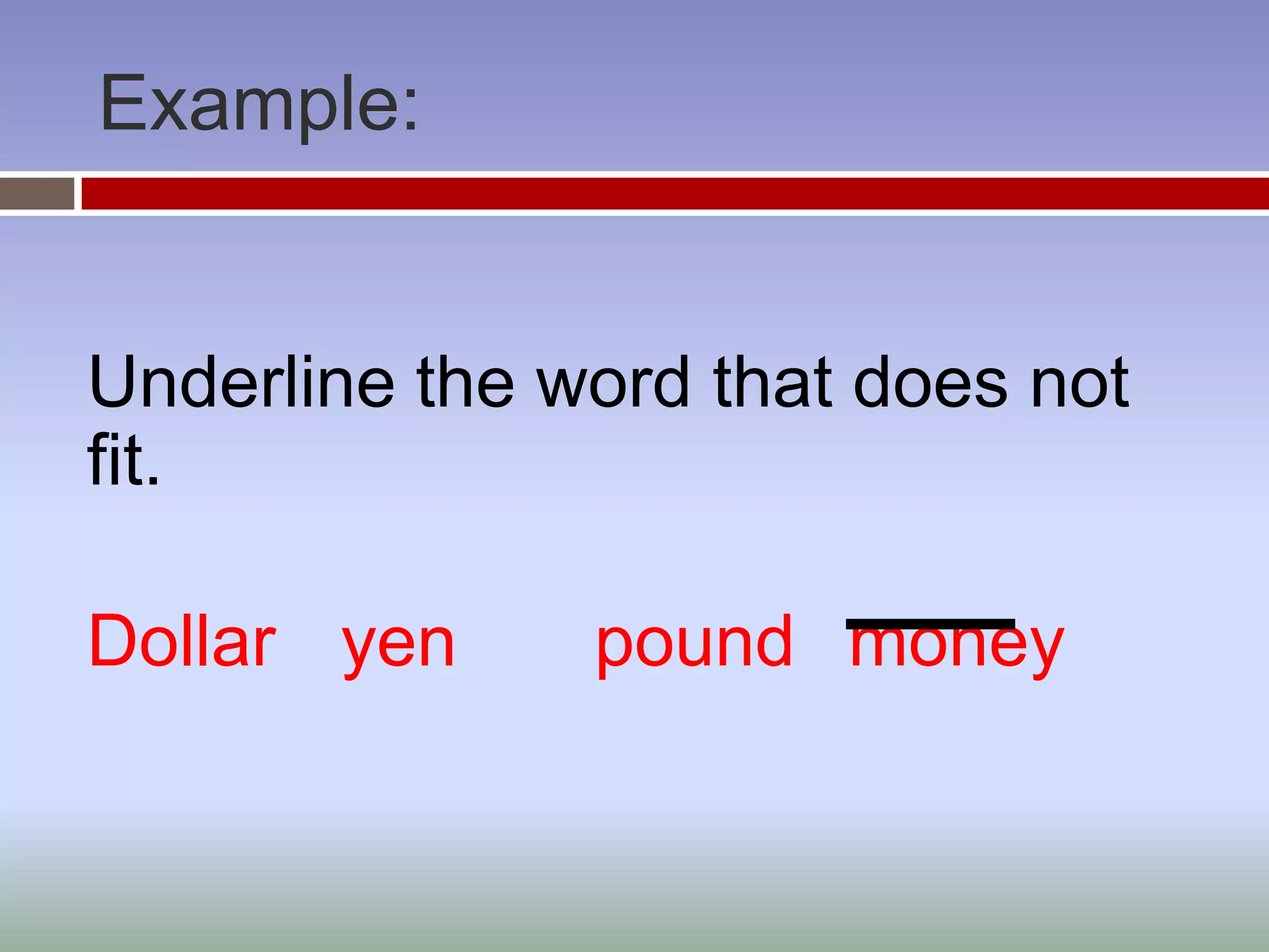 Example:


Underline the word that does not
fit.

Dollar yen     pound money
 