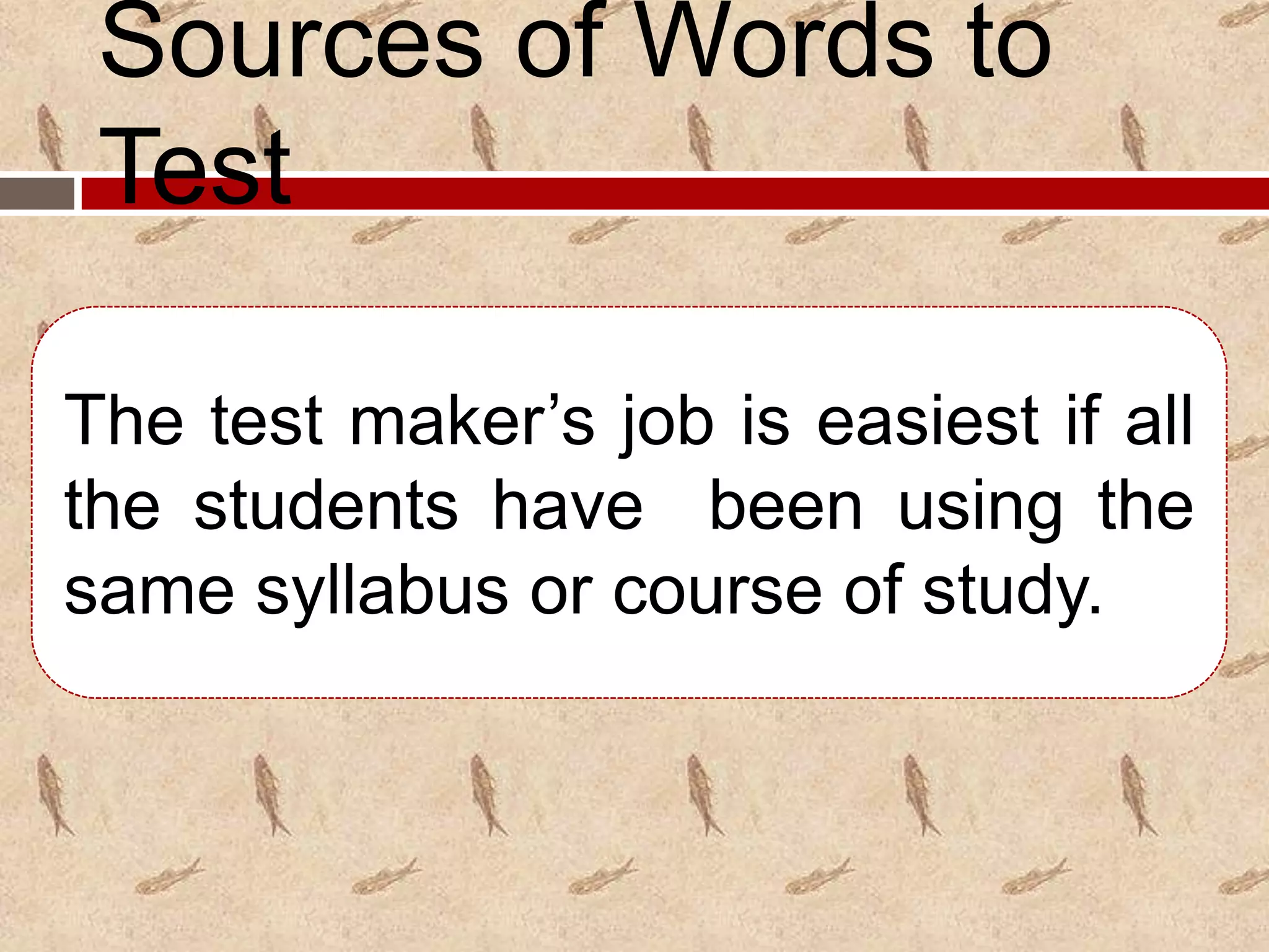 Sources of Words to
 Test

The test maker’s job is easiest if all
the students have been using the
same syllabus or course of study.
 