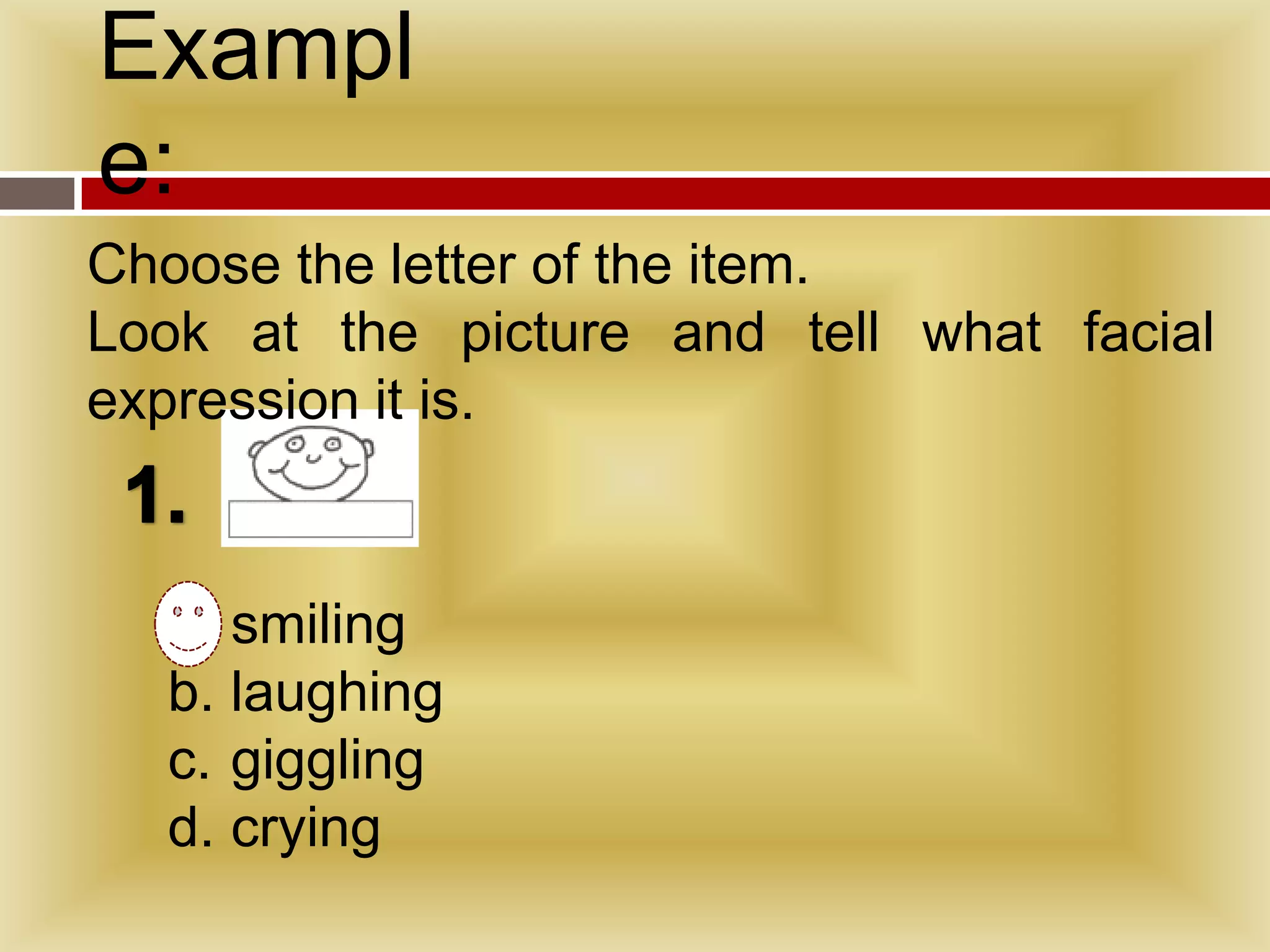 Exampl
e:
Choose the letter of the item.
Look at the picture and tell what facial
expression it is.


  a. smiling
  b. laughing
  c. giggling
  d. crying
 