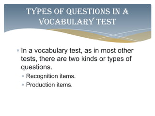 Types of questions in a
   vocabulary test


In a vocabulary test, as in most other
tests, there are two kinds or types of
questions.
 Recognition items.
 Production items.
 