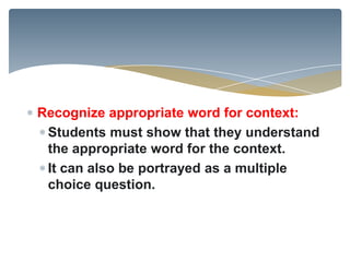 Recognize appropriate word for context:
 Students must show that they understand
 the appropriate word for the context.
 It can also be portrayed as a multiple
 choice question.
 