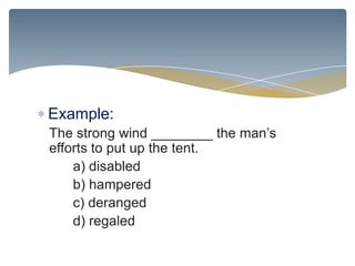Example:
The strong wind ________ the man’s
efforts to put up the tent.
    a) disabled
    b) hampered
    c) deranged
    d) regaled
 