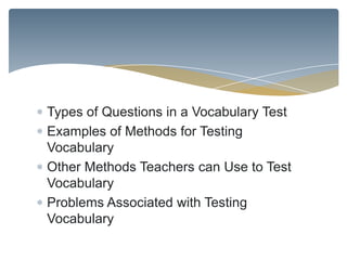 Types of Questions in a Vocabulary Test
Examples of Methods for Testing
Vocabulary
Other Methods Teachers can Use to Test
Vocabulary
Problems Associated with Testing
Vocabulary
 