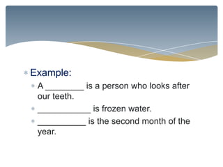 Example:
 A ________ is a person who looks after
 our teeth.
 ___________ is frozen water.
 __________ is the second month of the
 year.
 