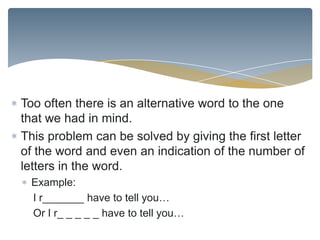 Too often there is an alternative word to the one
that we had in mind.
This problem can be solved by giving the first letter
of the word and even an indication of the number of
letters in the word.
 Example:
 I r_______ have to tell you…
 Or I r_ _ _ _ _ have to tell you…
 