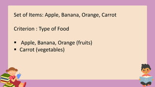 Set of Items: Apple, Banana, Orange, Carrot
Criterion : Type of Food
 Apple, Banana, Orange (fruits)
 Carrot (vegetables)
 
