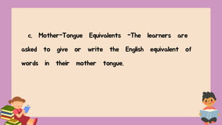 c. Mother-Tongue Equivalents -The learners are
asked to give or write the English equivalent of
words in their mother tongue.
 