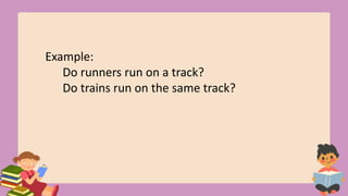 Example:
Do runners run on a track?
Do trains run on the same track?
 