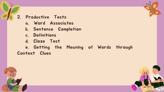 2. Productive Tests
a. Word Associates
b. Sentence Completion
c. Definitions
d. Cloze Test
e. Getting the Meaning of Words through
Context Clues
 