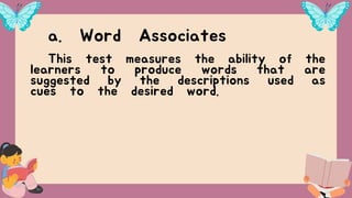 a. Word Associates
This test measures the ability of the
learners to produce words that are
suggested by the descriptions used as
cues to the desired word.
 