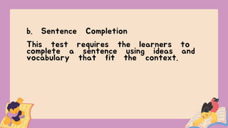b. Sentence Completion
This test requires the learners to
complete a sentence using ideas and
vocabulary that fit the context.
 