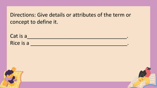 Directions: Give details or attributes of the term or
concept to define it.
Cat is a__________________________________.
Rice is a _________________________________.
 
