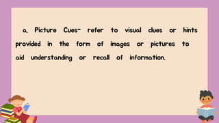 a. Picture Cues- refer to visual clues or hints
provided in the form of images or pictures to
aid understanding or recall of information.
 