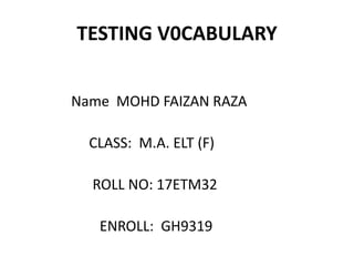 TESTING V0CABULARY
Name MOHD FAIZAN RAZA
CLASS: M.A. ELT (F)
ROLL NO: 17ETM32
ENROLL: GH9319
 