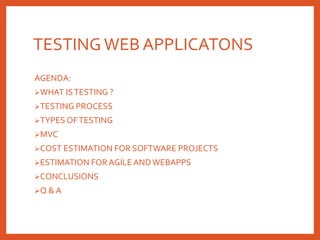 TESTING WEB APPLICATONS
AGENDA:
WHAT ISTESTING ?
TESTING PROCESS
TYPES OFTESTING
MVC
COST ESTIMATION FOR SOFTWARE PROJECTS
ESTIMATION FOR AGILE ANDWEBAPPS
CONCLUSIONS
Q & A
 