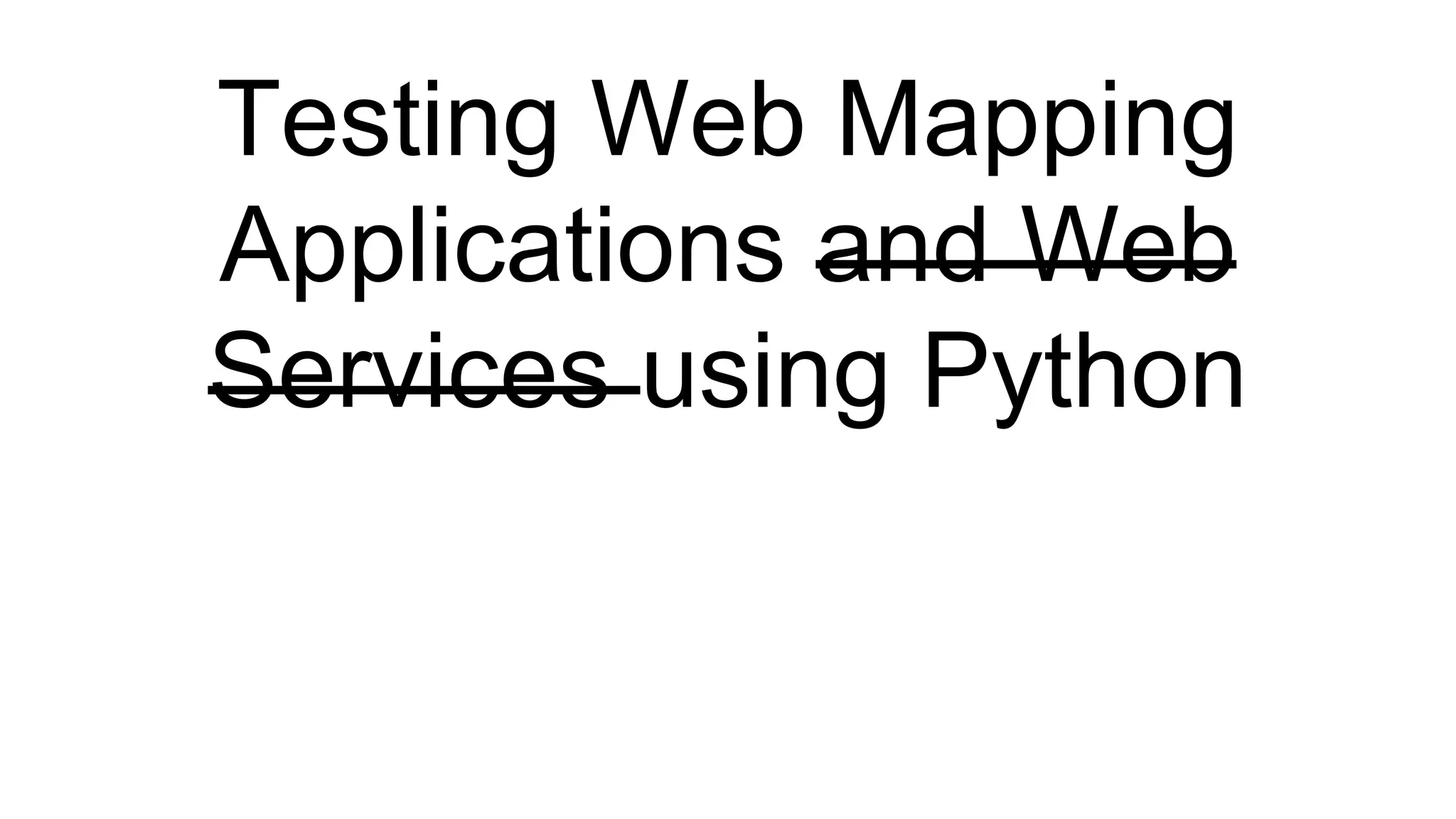 Testing Web Mapping
Applications and Web
Services using Python
 